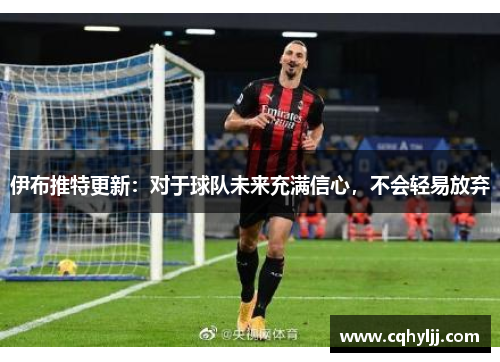 伊布推特更新：对于球队未来充满信心，不会轻易放弃