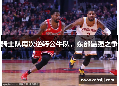 骑士队再次逆转公牛队，东部最强之争