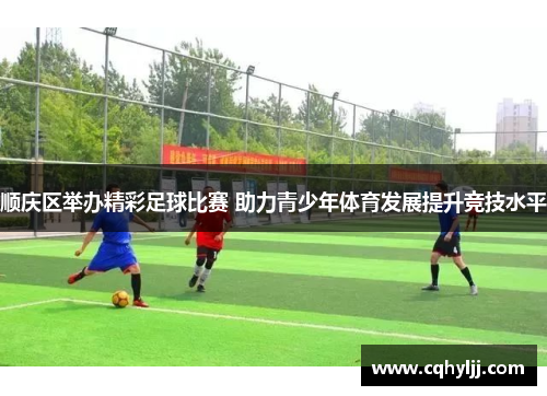顺庆区举办精彩足球比赛 助力青少年体育发展提升竞技水平