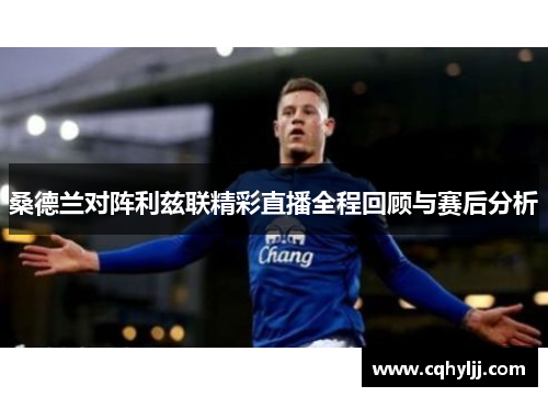 桑德兰对阵利兹联精彩直播全程回顾与赛后分析