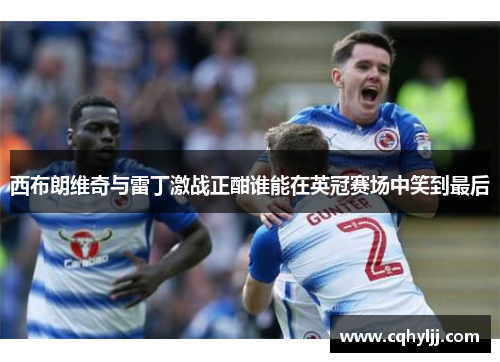 西布朗维奇与雷丁激战正酣谁能在英冠赛场中笑到最后